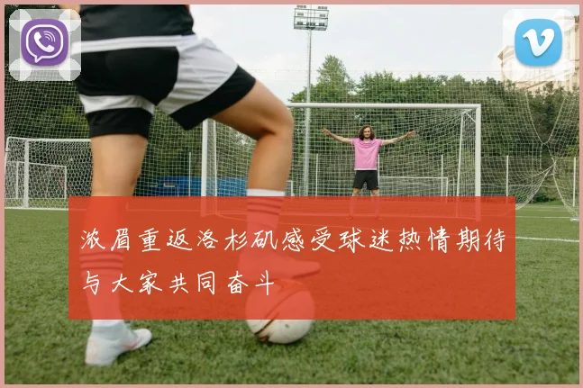 浓眉重返洛杉矶感受球迷热情期待与大家共同奋斗