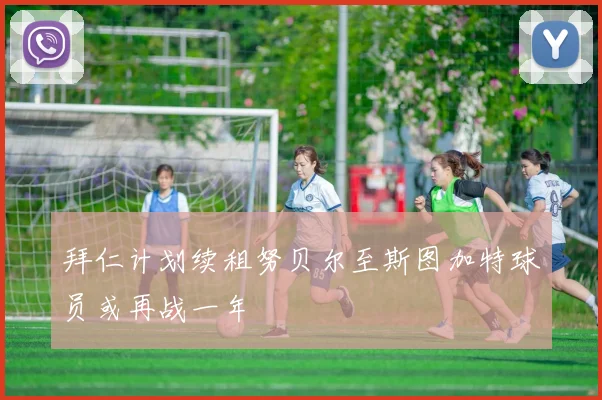 拜仁计划续租努贝尔至斯图加特球员或再战一年