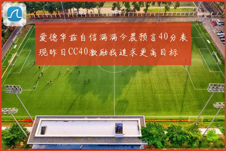 爱德华兹自信满满今晨预言40分表现昨日CC40激励我追求更高目标