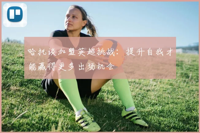 哈托谈加盟英超挑战：提升自我才能赢得更多出场机会