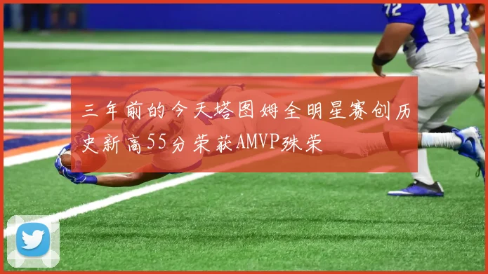 三年前的今天塔图姆全明星赛创历史新高55分荣获AMVP殊荣