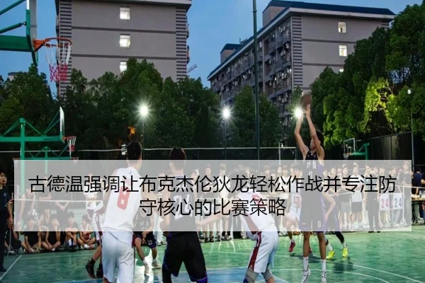 古德温强调让布克杰伦狄龙轻松作战并专注防守核心的比赛策略 - WukongSports